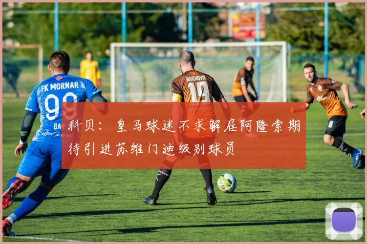 科贝：皇马球迷不求解雇阿隆索期待引进苏维门迪级别球员