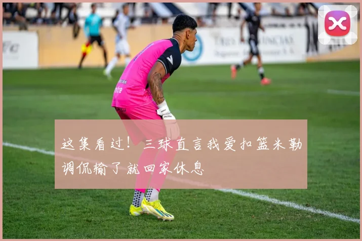 这集看过！三球直言我爱扣篮米勒调侃输了就回家休息