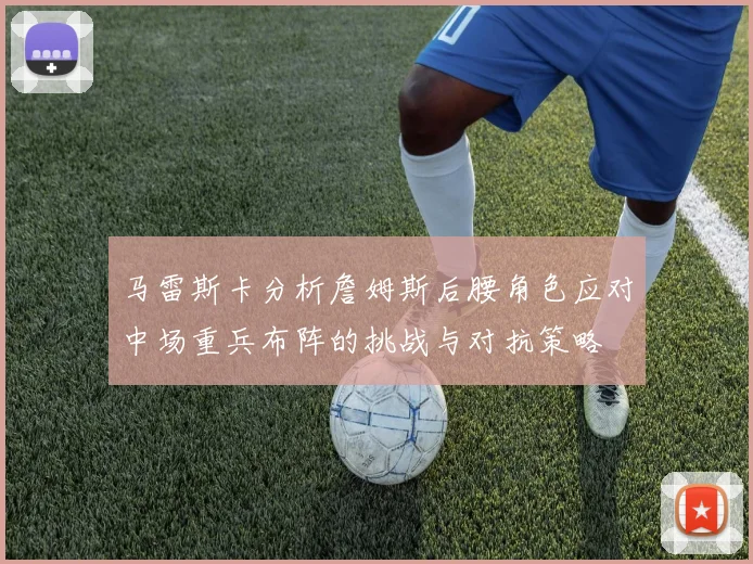 马雷斯卡分析詹姆斯后腰角色应对中场重兵布阵的挑战与对抗策略