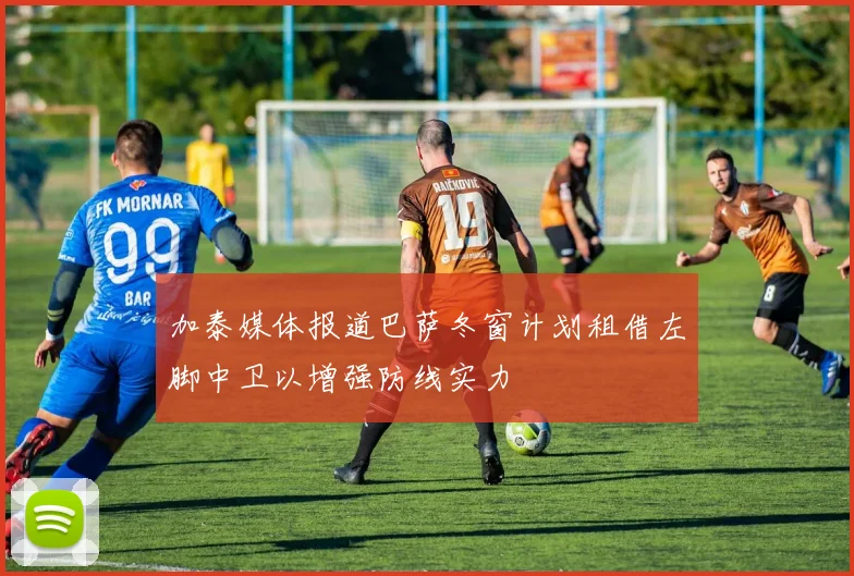 加泰媒体报道巴萨冬窗计划租借左脚中卫以增强防线实力