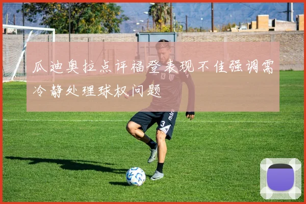 瓜迪奥拉点评福登表现不佳强调需冷静处理球权问题