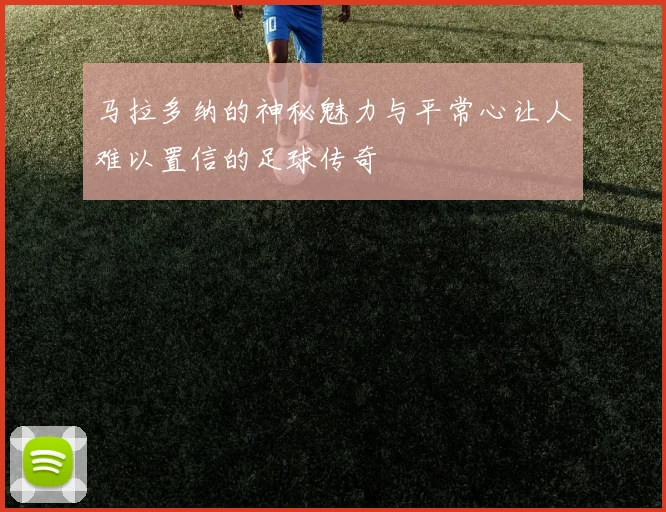 马拉多纳的神秘魅力与平常心让人难以置信的足球传奇