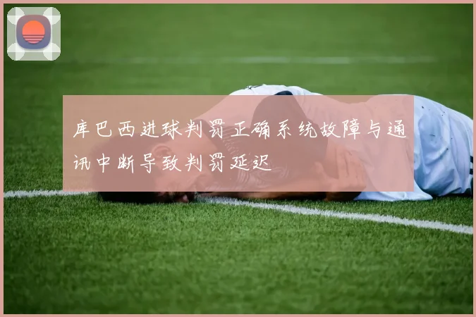库巴西进球判罚正确系统故障与通讯中断导致判罚延迟