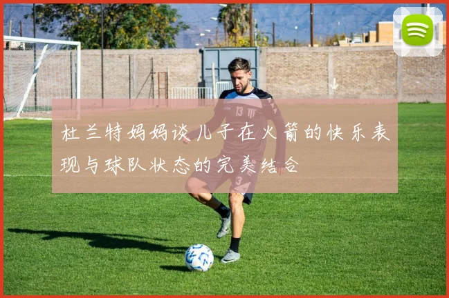 杜兰特妈妈谈儿子在火箭的快乐表现与球队状态的完美结合