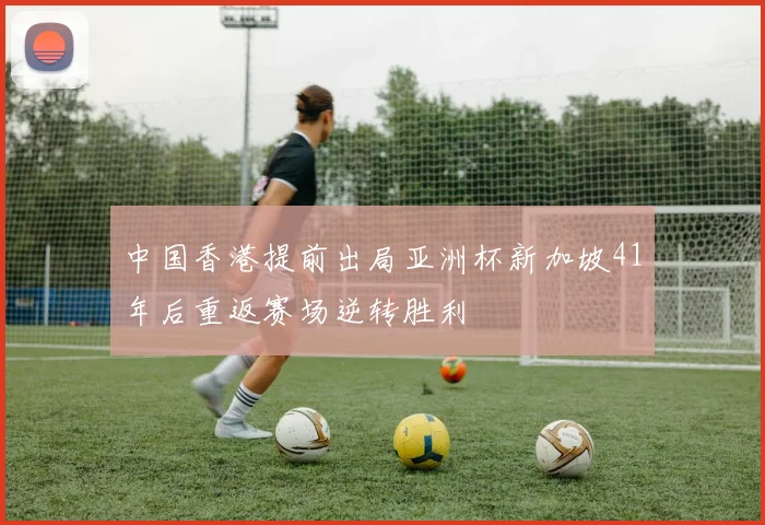中国香港提前出局亚洲杯新加坡41年后重返赛场逆转胜利