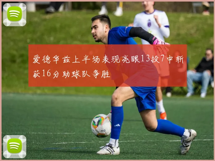 爱德华兹上半场表现亮眼13投7中斩获16分助球队争胜