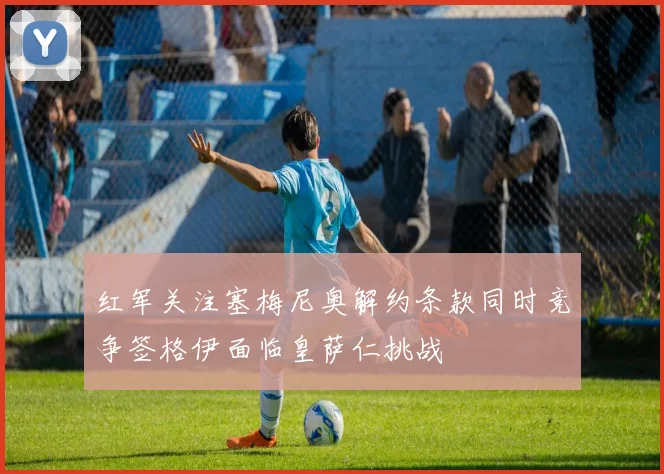 红军关注塞梅尼奥解约条款同时竞争签格伊面临皇萨仁挑战