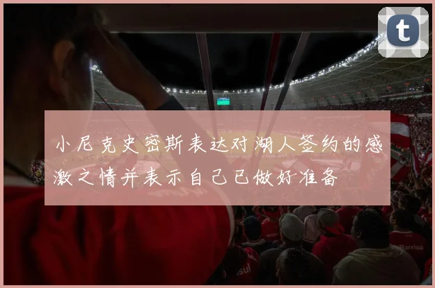 小尼克史密斯表达对湖人签约的感激之情并表示自己已做好准备