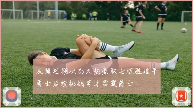 灰熊近期状态火热豪取七连胜追平勇士后续挑战奇才雷霆爵士