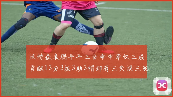 沃特森表现平平三分命中率仅三成贡献13分3板3助3帽却有三失误三犯规