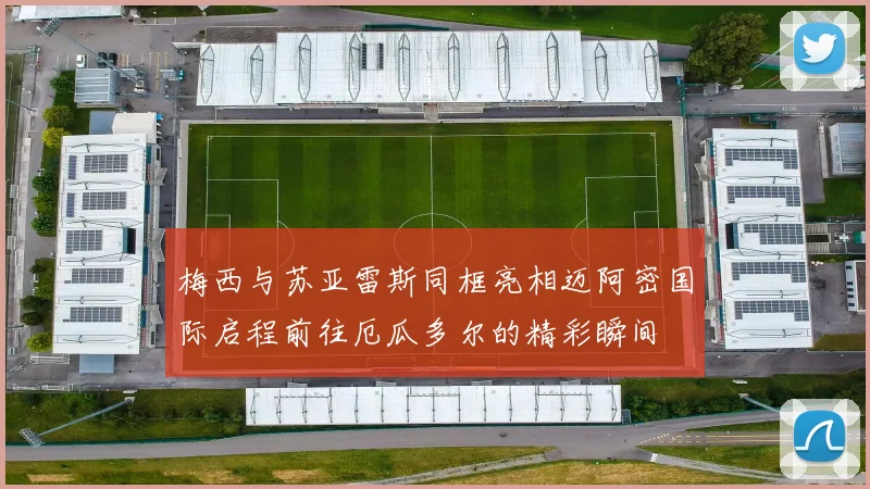 梅西与苏亚雷斯同框亮相迈阿密国际启程前往厄瓜多尔的精彩瞬间