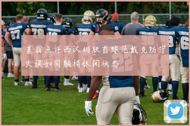 基翁点评西汉姆联首球范戴克防守失误如同躺椅休闲状态