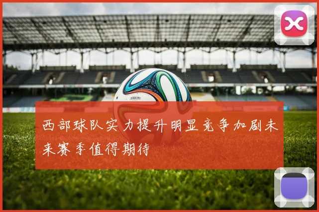西部球队实力提升明显竞争加剧未来赛季值得期待