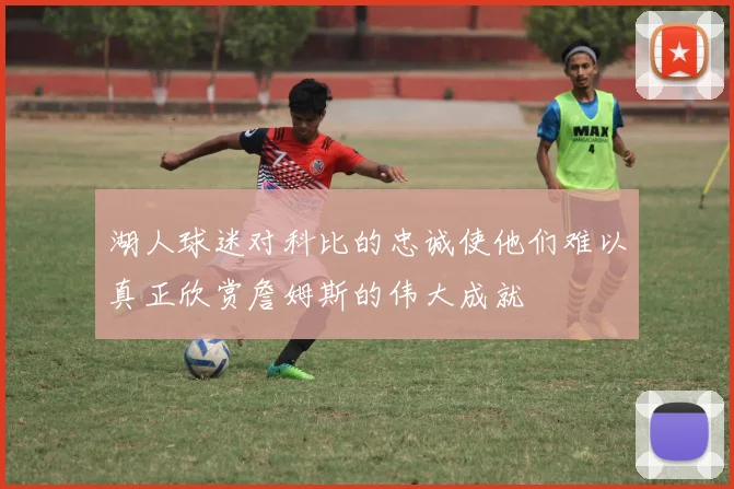 湖人球迷对科比的忠诚使他们难以真正欣赏詹姆斯的伟大成就