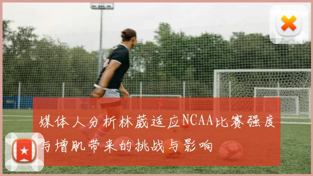 媒体人分析林葳适应NCAA比赛强度与增肌带来的挑战与影响
