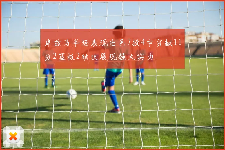 库兹马半场表现出色7投4中贡献11分2篮板2助攻展现强大实力