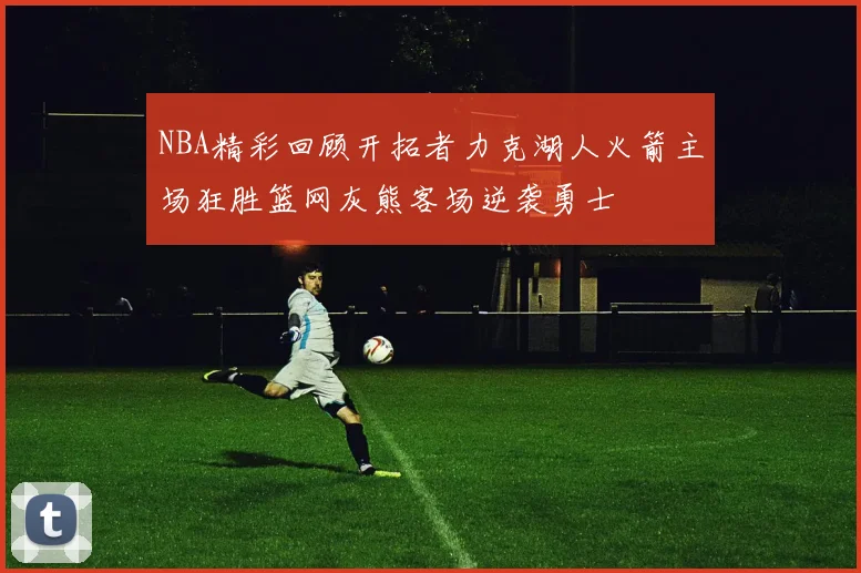 NBA精彩回顾开拓者力克湖人火箭主场狂胜篮网灰熊客场逆袭勇士