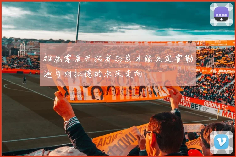 雄鹿需看开拓者态度才能决定霍勒迪与利拉德的未来走向