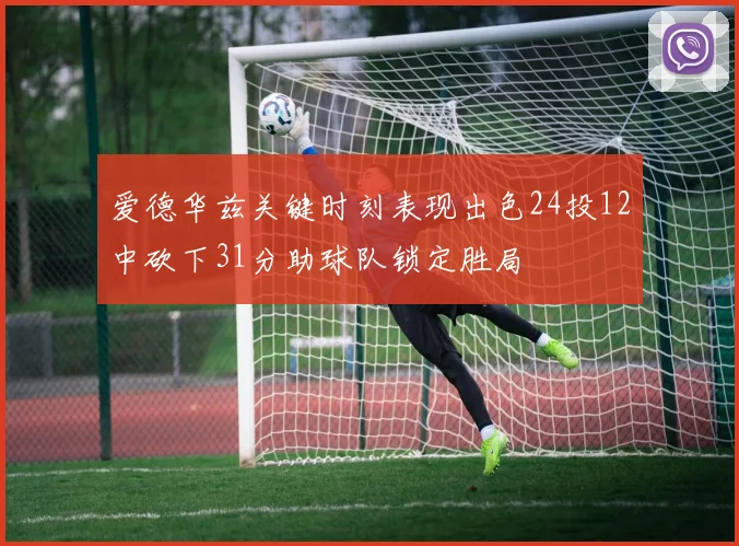 爱德华兹关键时刻表现出色24投12中砍下31分助球队锁定胜局