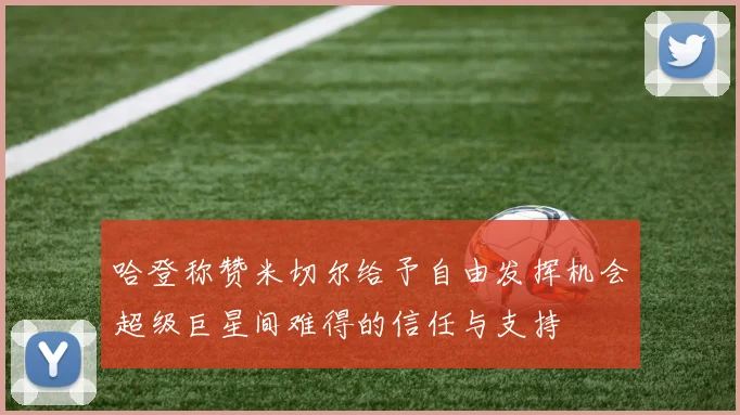 哈登称赞米切尔给予自由发挥机会超级巨星间难得的信任与支持