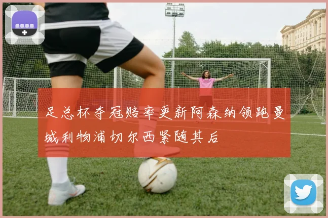 足总杯夺冠赔率更新阿森纳领跑曼城利物浦切尔西紧随其后