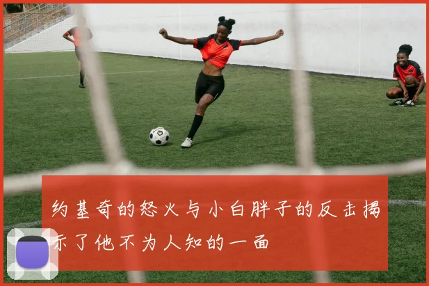 约基奇的怒火与小白胖子的反击揭示了他不为人知的一面
