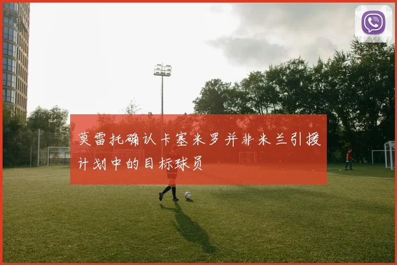 莫雷托确认卡塞米罗并非米兰引援计划中的目标球员