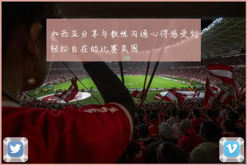 加西亚分享与教练沟通心得感受到轻松自在的比赛氛围