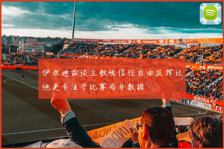 伊尔迪兹谈主教练信任自由发挥让他更专注于比赛而非数据