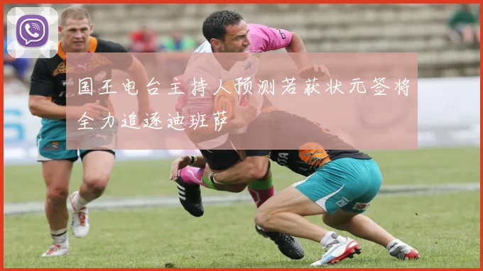 国王电台主持人预测若获状元签将全力追逐迪班萨