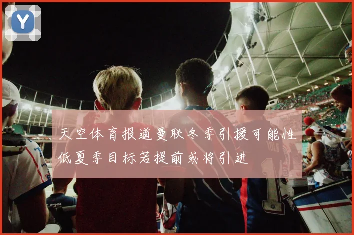 天空体育报道曼联冬季引援可能性低夏季目标若提前或将引进