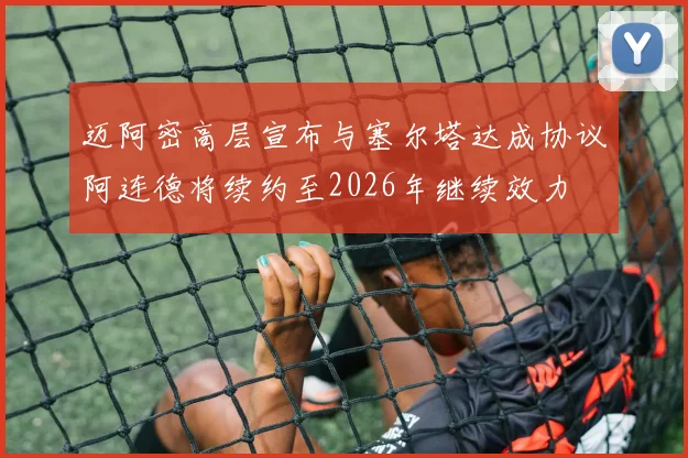 迈阿密高层宣布与塞尔塔达成协议阿连德将续约至2026年继续效力
