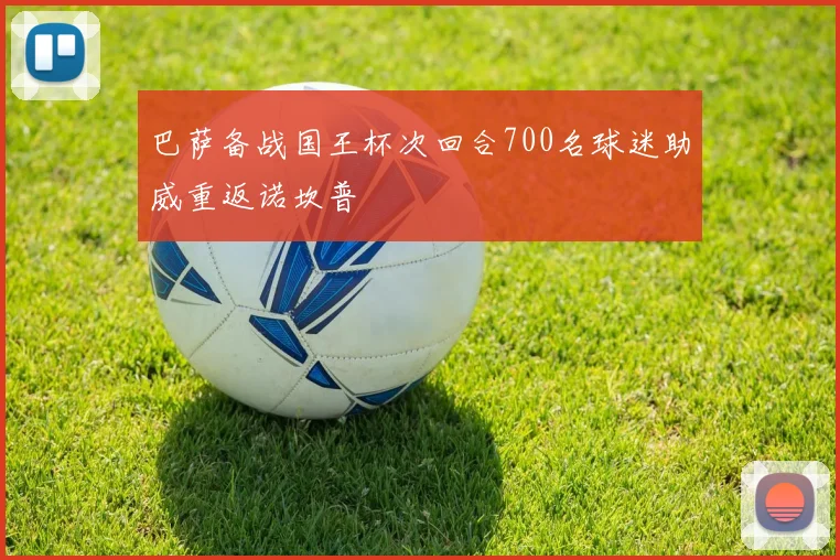 巴萨备战国王杯次回合700名球迷助威重返诺坎普