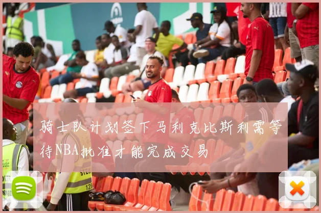 骑士队计划签下马利克比斯利需等待NBA批准才能完成交易