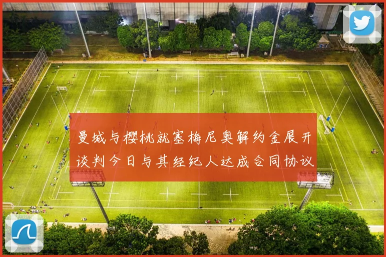 曼城与樱桃就塞梅尼奥解约金展开谈判今日与其经纪人达成合同协议