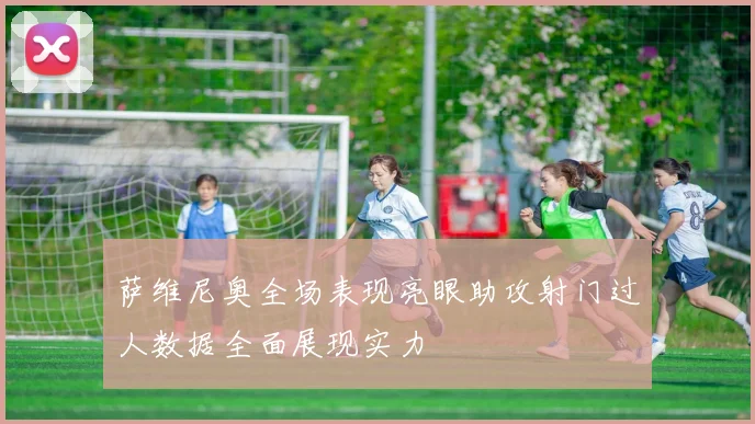 萨维尼奥全场表现亮眼助攻射门过人数据全面展现实力