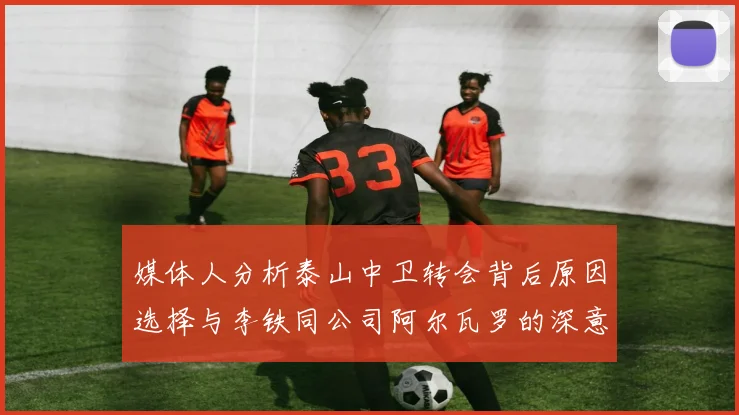 媒体人分析泰山中卫转会背后原因选择与李铁同公司阿尔瓦罗的深意