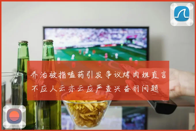 乔治被指嗑药引发争议烤肉姐直言不应人云亦云应严查兴奋剂问题