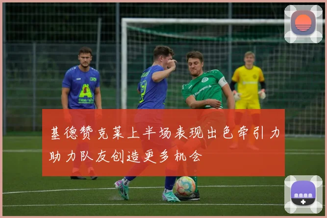基德赞克莱上半场表现出色牵引力助力队友创造更多机会