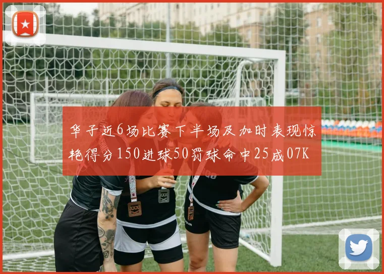 华子近6场比赛下半场及加时表现惊艳得分150进球50罚球命中25成07KB后首人